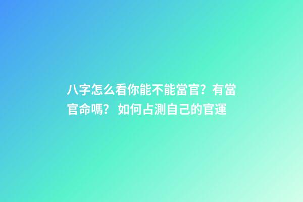 八字怎么看你能不能當官？有當官命嗎？ 如何占測自己的官運-第1張-觀點-玄機派